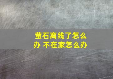 萤石离线了怎么办 不在家怎么办